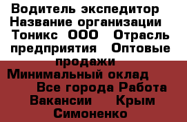 Водитель-экспедитор › Название организации ­ Тоникс, ООО › Отрасль предприятия ­ Оптовые продажи › Минимальный оклад ­ 50 000 - Все города Работа » Вакансии   . Крым,Симоненко